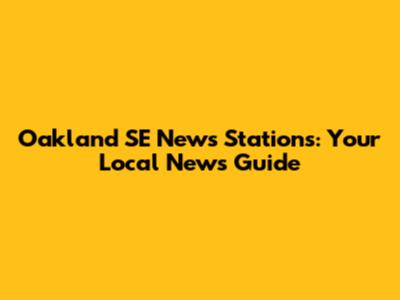 Oakland SE News Stations: Your Local News Guide