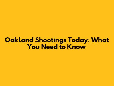 Oakland Shootings Today: What You Need to Know