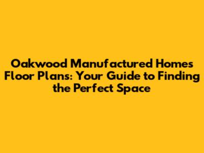 Oakwood Manufactured Homes Floor Plans: Your Guide to Finding the Perfect Space