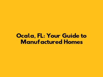 Ocala, FL: Your Guide to Manufactured Homes