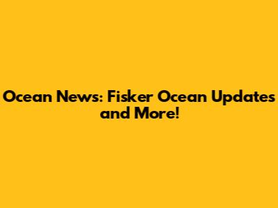 Ocean News: Fisker Ocean Updates and More!