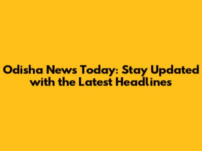 Odisha News Today: Stay Updated with the Latest Headlines