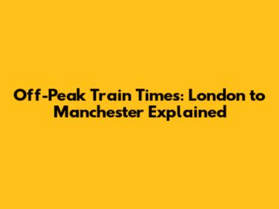 Off-Peak Train Times: London to Manchester Explained