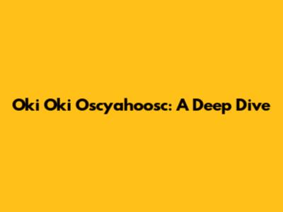 Oki Oki Oscyahoosc: A Deep Dive