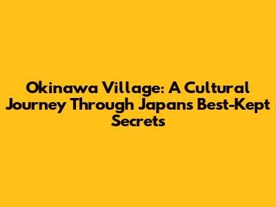 Okinawa Village: A Cultural Journey Through Japan's Best-Kept Secrets