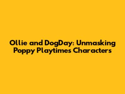 Ollie and DogDay: Unmasking Poppy Playtime's Characters