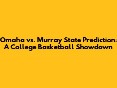 Omaha vs. Murray State Prediction: A College Basketball Showdown