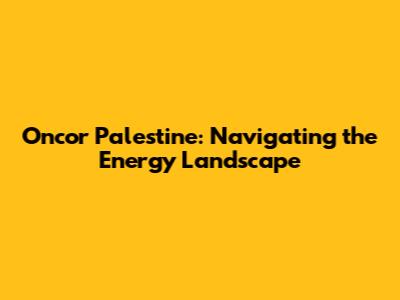 Oncor Palestine: Navigating the Energy Landscape