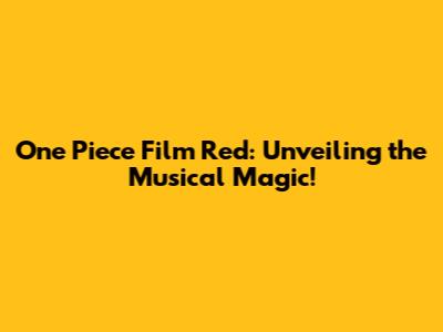 One Piece Film Red: Unveiling the Musical Magic!