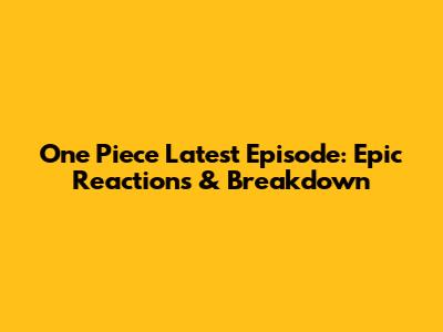 One Piece Latest Episode: Epic Reactions & Breakdown