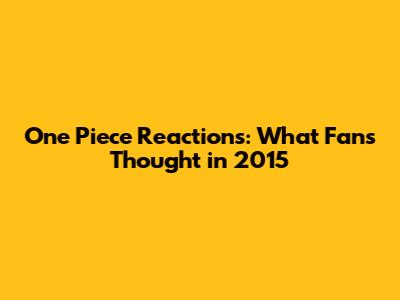 One Piece Reactions: What Fans Thought in 2015