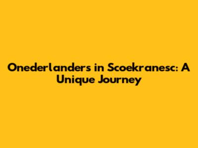 Onederlanders in Scoekranesc: A Unique Journey