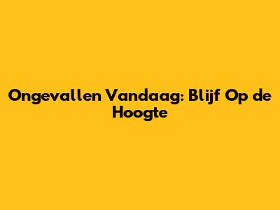 Ongevallen Vandaag: Blijf Op de Hoogte