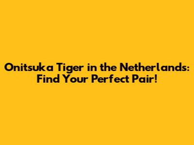 Onitsuka Tiger in the Netherlands: Find Your Perfect Pair!