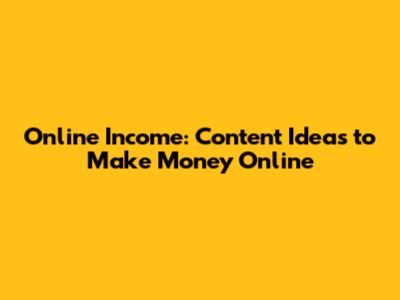 Online Income: Content Ideas to Make Money Online