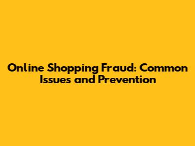 Online Shopping Fraud: Common Issues and Prevention