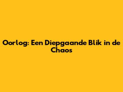 Oorlog: Een Diepgaande Blik in de Chaos