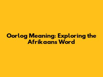 Oorlog Meaning: Exploring the Afrikaans Word