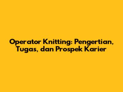 Operator Knitting: Pengertian, Tugas, dan Prospek Karier