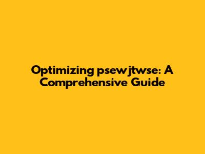 Optimizing psewjtwse: A Comprehensive Guide