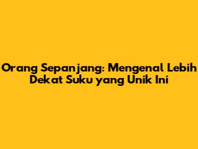Orang Sepanjang: Mengenal Lebih Dekat Suku yang Unik Ini