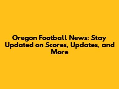 Oregon Football News: Stay Updated on Scores, Updates, and More