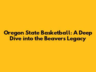 Oregon State Basketball: A Deep Dive into the Beavers' Legacy