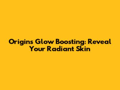 Origins Glow Boosting: Reveal Your Radiant Skin