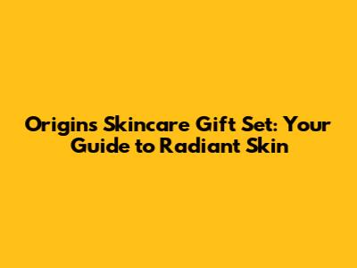 Origins Skincare Gift Set: Your Guide to Radiant Skin