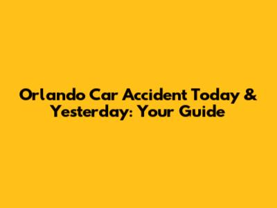 Orlando Car Accident Today & Yesterday: Your Guide