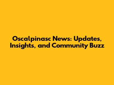 Oscalpinasc News: Updates, Insights, and Community Buzz