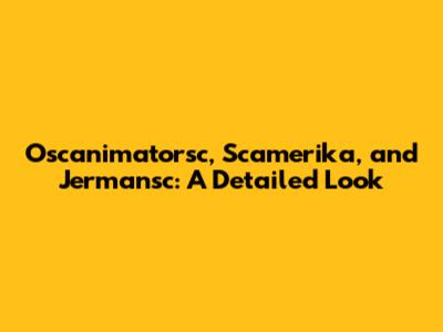 Oscanimatorsc, Scamerika, and Jermansc: A Detailed Look