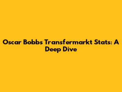 Oscar Bobb's Transfermarkt Stats: A Deep Dive