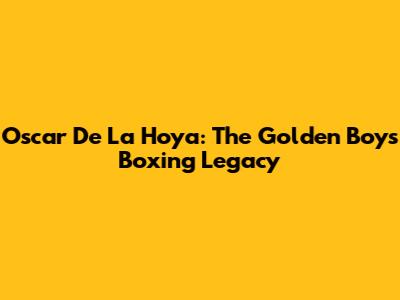 Oscar De La Hoya: The Golden Boy's Boxing Legacy