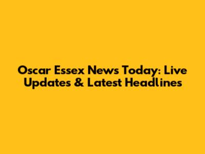 Oscar Essex News Today: Live Updates & Latest Headlines