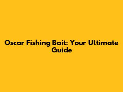Oscar Fishing Bait: Your Ultimate Guide
