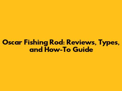 Oscar Fishing Rod: Reviews, Types, and How-To Guide