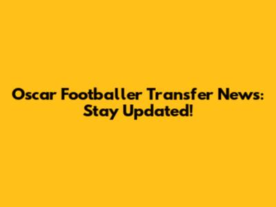 Oscar Footballer Transfer News: Stay Updated!