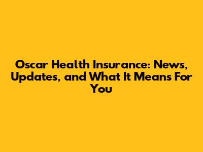 Oscar Health Insurance: News, Updates, and What It Means For You