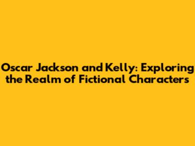 Oscar Jackson and Kelly: Exploring the Realm of Fictional Characters