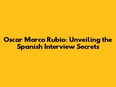 Oscar Marco Rubio: Unveiling the Spanish Interview Secrets
