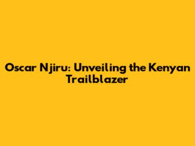 Oscar Njiru: Unveiling the Kenyan Trailblazer