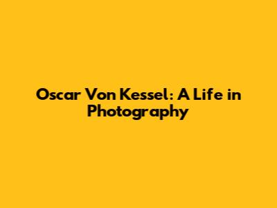 Oscar Von Kessel: A Life in Photography