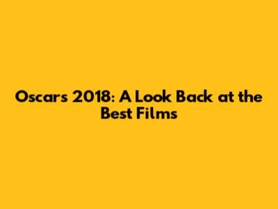 Oscars 2018: A Look Back at the Best Films
