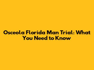 Osceola Florida Man Trial: What You Need to Know