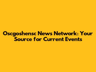 Oscgoshensc News Network: Your Source for Current Events