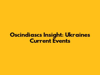 Oscindiasc's Insight: Ukraine's Current Events