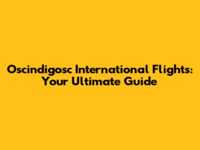 Oscindigosc International Flights: Your Ultimate Guide