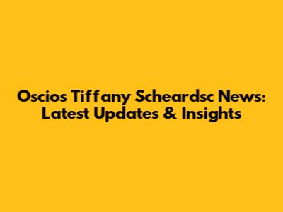 Oscios Tiffany Scheardsc News: Latest Updates & Insights