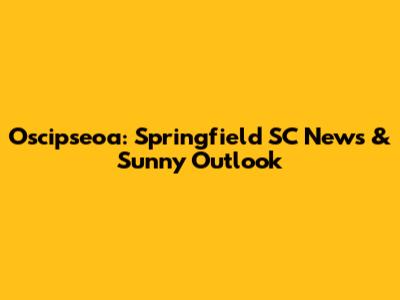 Oscipseoa: Springfield SC News & Sunny Outlook